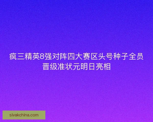 疯三精英8强对阵四大赛区头号种子全员晋级准状元明日亮相