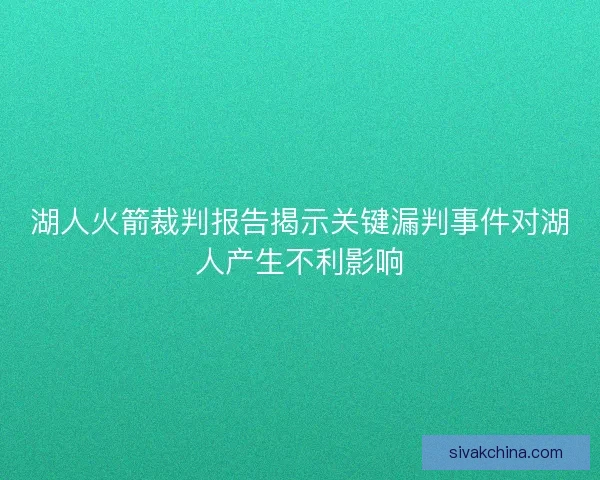湖人火箭裁判报告揭示关键漏判事件对湖人产生不利影响