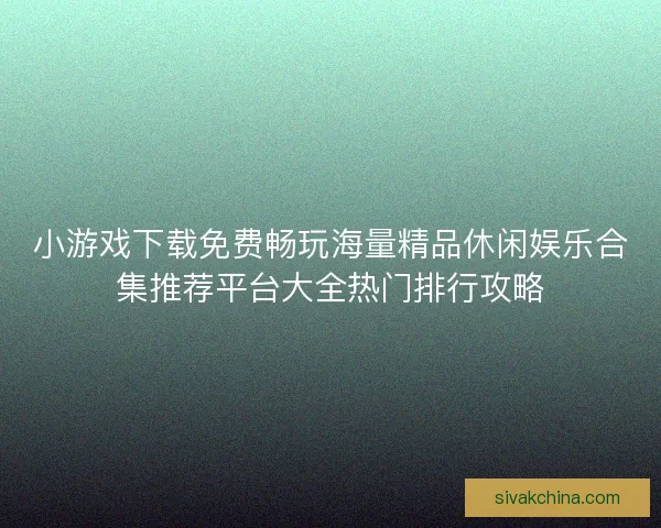 小游戏下载免费畅玩海量精品休闲娱乐合集推荐平台大全热门排行攻略
