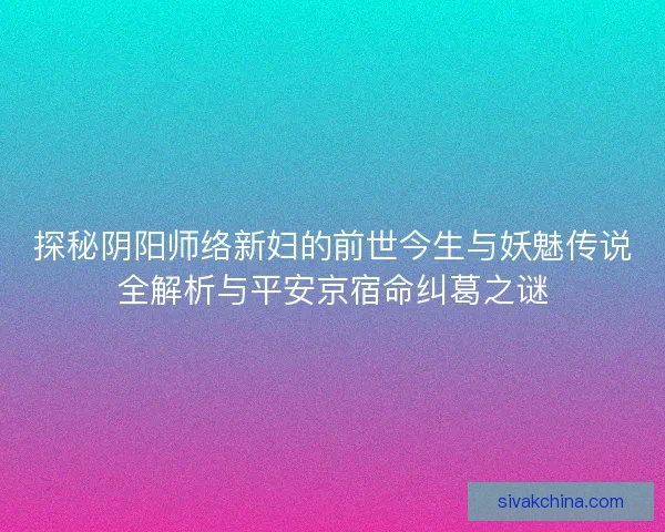 探秘阴阳师络新妇的前世今生与妖魅传说全解析与平安京宿命纠葛之谜