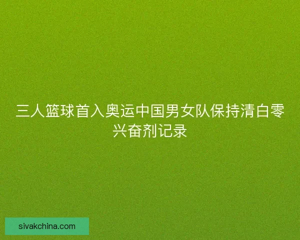 三人篮球首入奥运中国男女队保持清白零兴奋剂记录