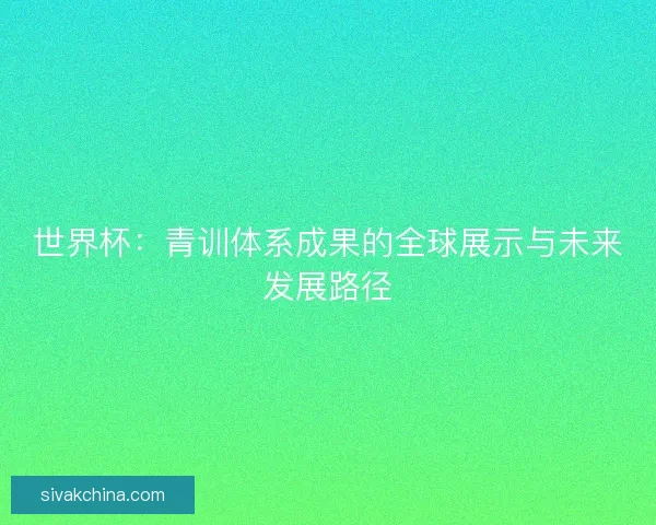 世界杯：青训体系成果的全球展示与未来发展路径