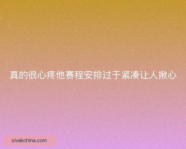 真的很心疼他赛程安排过于紧凑让人揪心
