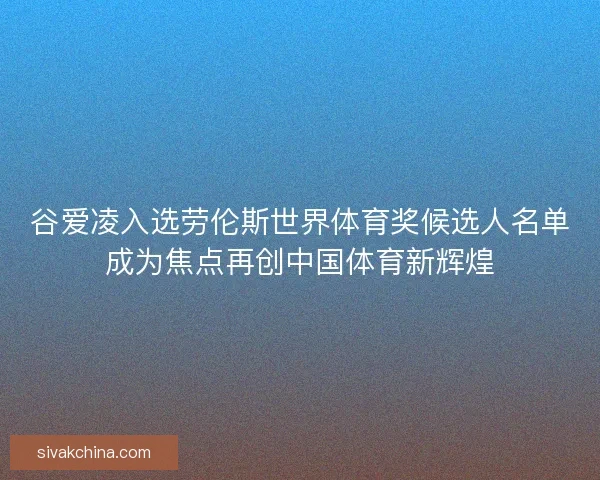 谷爱凌入选劳伦斯世界体育奖候选人名单成为焦点再创中国体育新辉煌