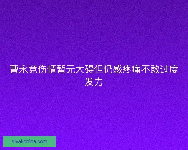 曹永竞伤情暂无大碍但仍感疼痛不敢过度发力